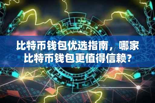 比特币钱包优选指南,哪家比特币钱包更值得信赖?