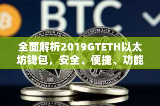 全面解析2019GTETH以太坊钱包,安全、便捷、功能强大的数字资产管理工具