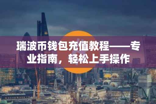 瑞波币钱包充值教程——专业指南，轻松上手操作
