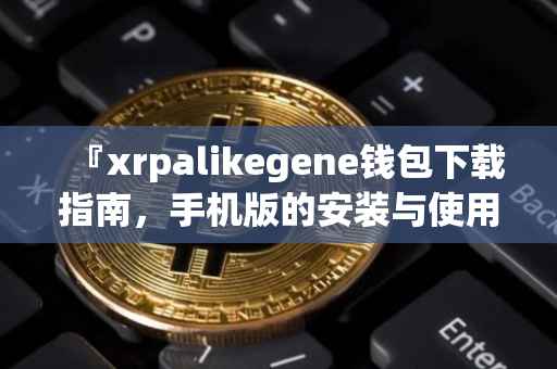 『xrpalikegene钱包下载指南,手机版的安装与使用』