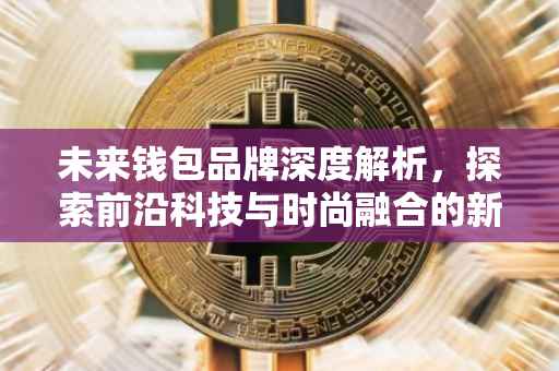 未来钱包品牌深度解析，探索前沿科技与时尚融合的新潮流