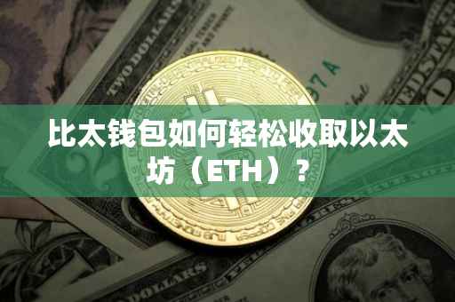 比太钱包如何轻松收取以太坊（ETH）？