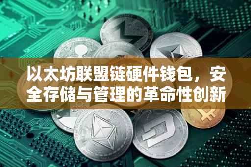 以太坊联盟链硬件钱包，安全存储与管理的革命性创新