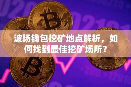 波场钱包挖矿地点解析,如何找到最佳挖矿场所?