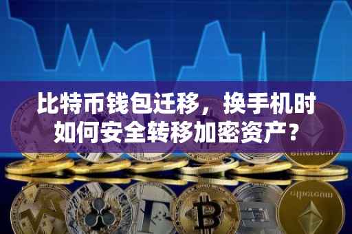 比特币钱包迁移，换手机时如何安全转移加密资产？