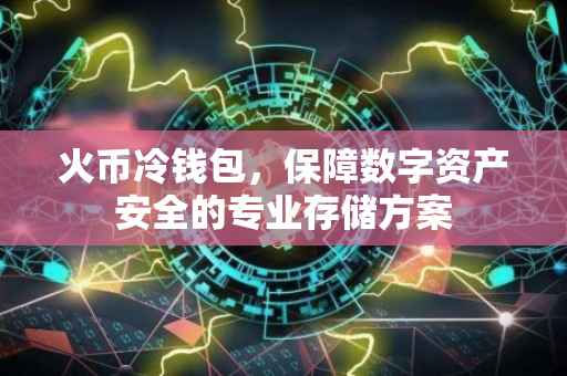 火币冷钱包,保障数字资产安全的专业存储方案