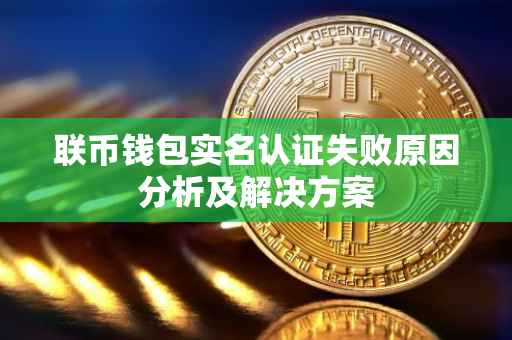 联币钱包实名认证失败原因分析及解决方案