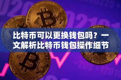 比特币可以更换钱包吗？一文解析比特币钱包操作细节