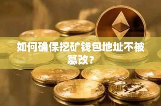 如何确保挖矿钱包地址不被篡改？