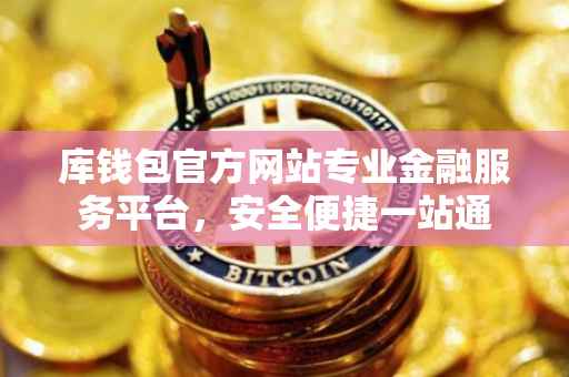 库钱包官方网站专业金融服务平台,安全便捷一站通