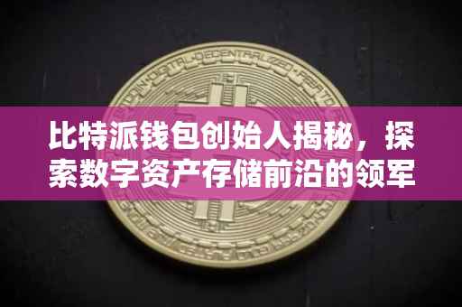 比特派钱包创始人揭秘，探索数字资产存储前沿的领军人物