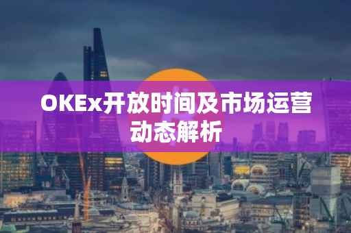 OKEx开放时间及市场运营动态解析