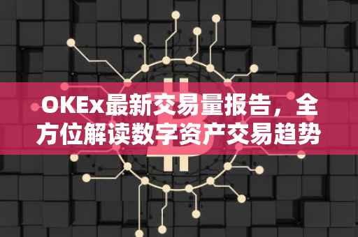 OKEx最新交易量报告，全方位解读数字资产交易趋势