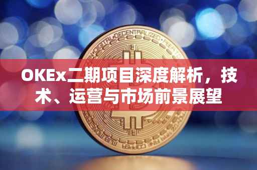 OKEx二期项目深度解析，技术、运营与市场前景展望