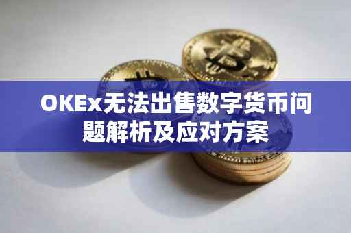 OKEx无法出售数字货币问题解析及应对方案