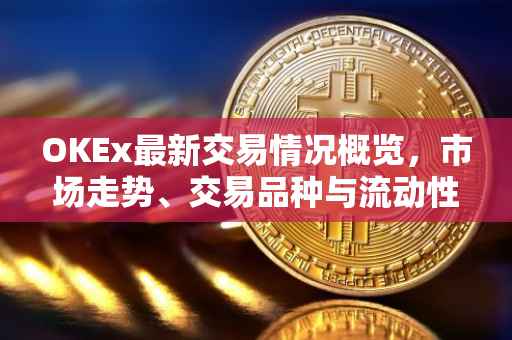 OKEx最新交易情况概览，市场走势、交易品种与流动性分析