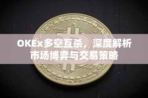 OKEx多空互杀，深度解析市场博弈与交易策略