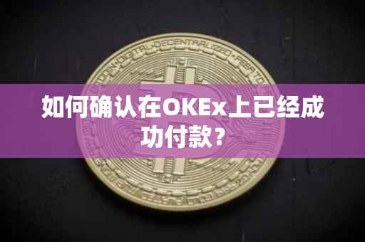 如何确认在OKEx上已经成功付款？
