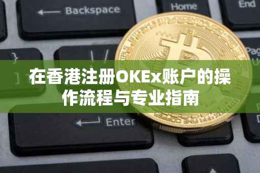 在香港注册OKEx账户的操作流程与专业指南