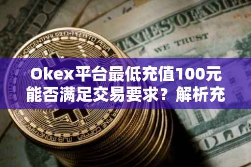 Okex平台最低充值100元能否满足交易要求？解析充值与交易门槛。