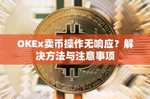 OKEx卖币操作无响应？解决方法与注意事项