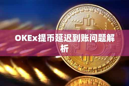 OKEx提币延迟到账问题解析