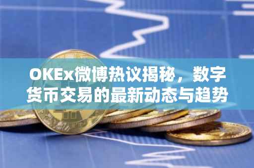 OKEx微博热议揭秘，数字货币交易的最新动态与趋势