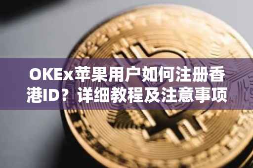 OKEx苹果用户如何注册香港ID？详细教程及注意事项
