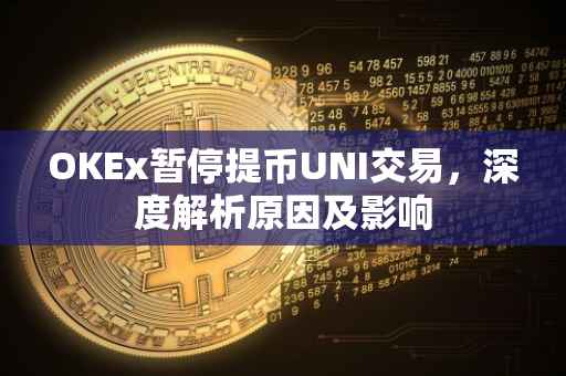 OKEx暂停提币UNI交易，深度解析原因及影响