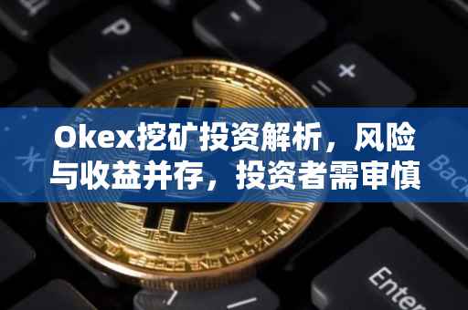 Okex挖矿投资解析，风险与收益并存，投资者需审慎决策
