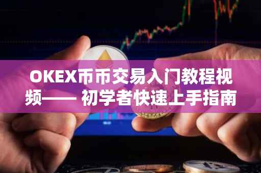 OKEX币币交易入门教程视频—— 初学者快速上手指南
