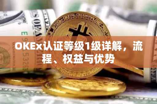 OKEx认证等级1级详解，流程、权益与优势