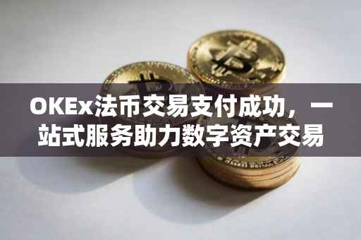 OKEx法币交易支付成功，一站式服务助力数字资产交易体验升级