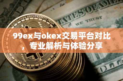 99ex与okex交易平台对比，专业解析与体验分享