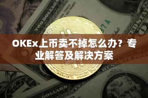 OKEx上币卖不掉怎么办？专业解答及解决方案