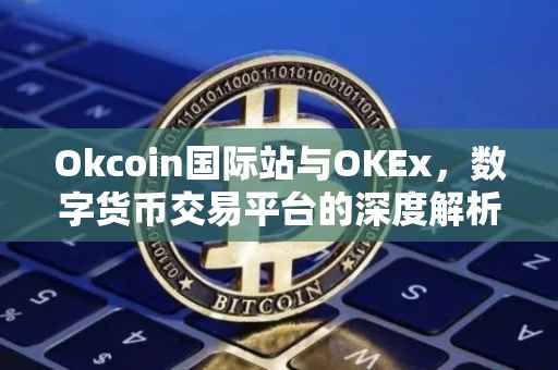 Okcoin国际站与OKEx，数字货币交易平台的深度解析与比较