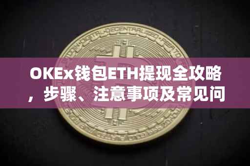 OKEx钱包ETH提现全攻略，步骤、注意事项及常见问题解答