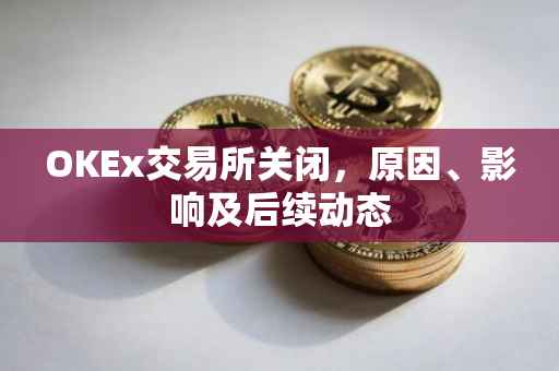 OKEx交易所关闭，原因、影响及后续动态