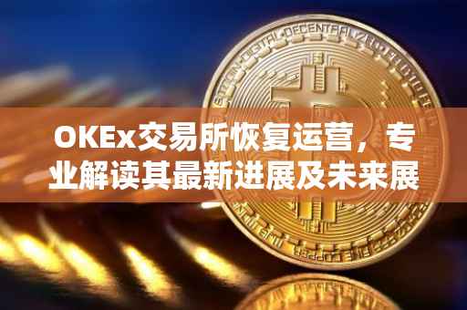 OKEx交易所恢复运营，专业解读其最新进展及未来展望