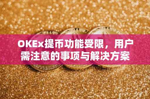 OKEx提币功能受限，用户需注意的事项与解决方案