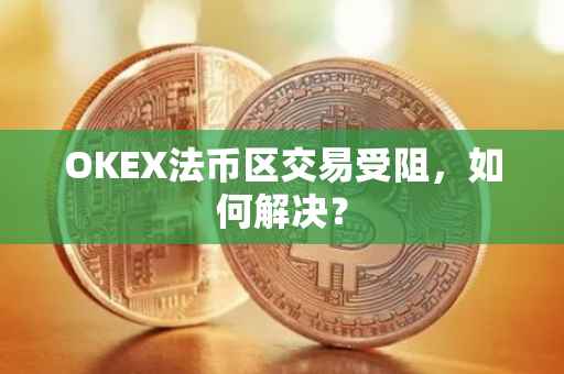 OKEX法币区交易受阻，如何解决？