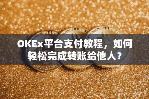 OKEx平台支付教程，如何轻松完成转账给他人？