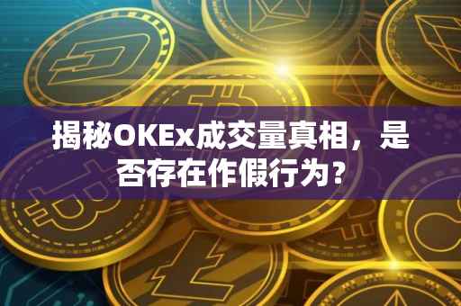 揭秘OKEx成交量真相，是否存在作假行为？