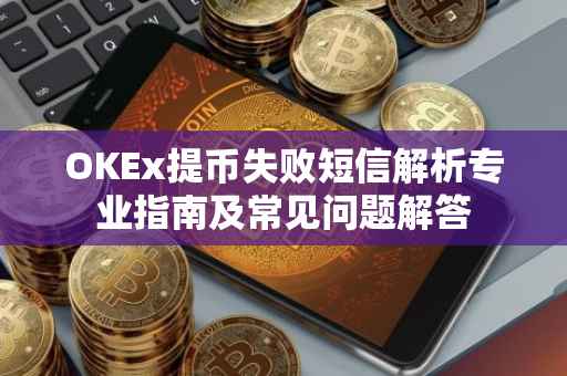 OKEx提币失败短信解析专业指南及常见问题解答