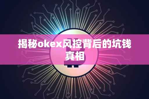 揭秘okex风控背后的坑钱真相