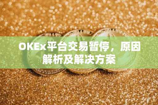 OKEx平台交易暂停，原因解析及解决方案