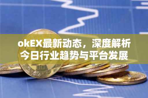 okEX最新动态，深度解析今日行业趋势与平台发展