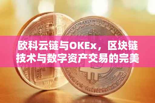 欧科云链与OKEx，区块链技术与数字资产交易的完美结合
