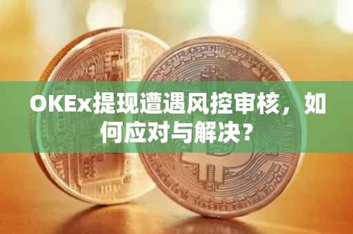 OKEx提现遭遇风控审核，如何应对与解决？