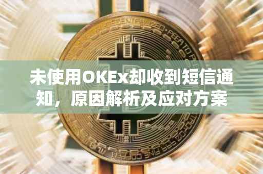 未使用OKEx却收到短信通知，原因解析及应对方案